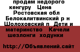 продам недорого кенгуру › Цена ­ 650 - Ростовская обл., Белокалитвинский р-н, Шолоховский п. Дети и материнство » Качели, шезлонги, ходунки   